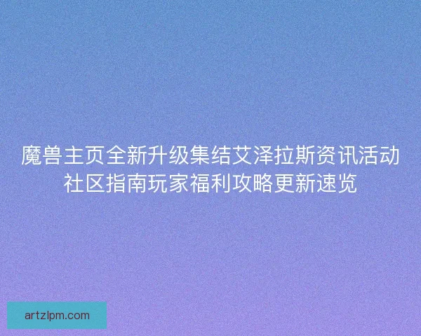 魔兽主页全新升级集结艾泽拉斯资讯活动社区指南玩家福利攻略更新速览