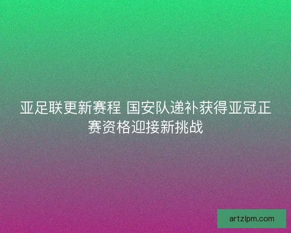 亚足联更新赛程 国安队递补获得亚冠正赛资格迎接新挑战