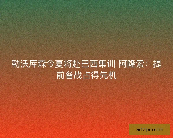 勒沃库森今夏将赴巴西集训 阿隆索：提前备战占得先机