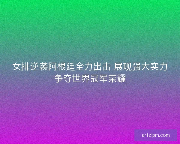 女排逆袭阿根廷全力出击 展现强大实力争夺世界冠军荣耀