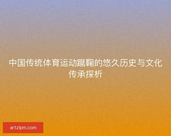 中国传统体育运动蹴鞠的悠久历史与文化传承探析