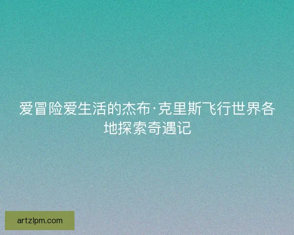 爱冒险爱生活的杰布·克里斯飞行世界各地探索奇遇记